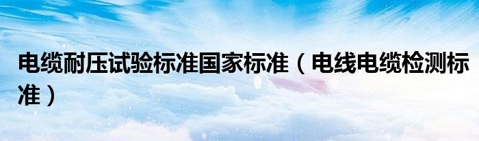 电缆耐压试验标准国家标准（电线电缆检测标准）