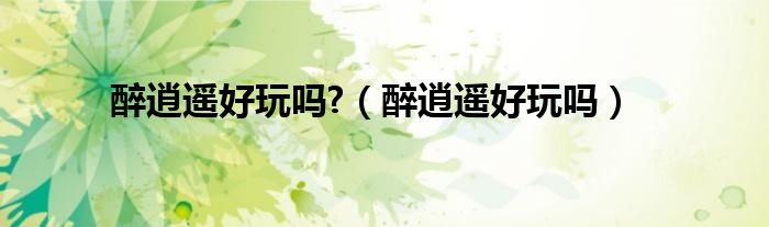 醉逍遥好玩吗?（醉逍遥好玩吗）