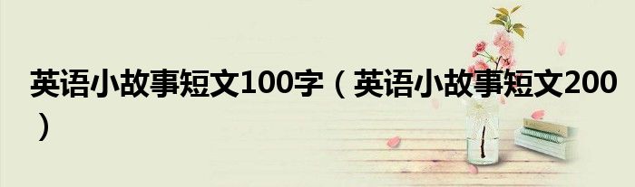 英语小故事短文100字（英语小故事短文200）