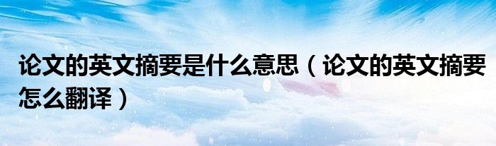论文的英文摘要是什么意思（论文的英文摘要怎么翻译）