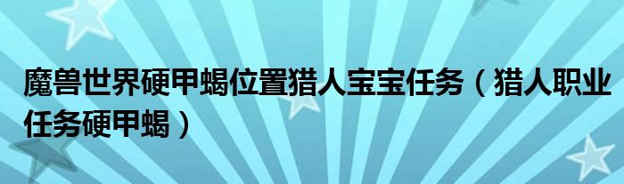 魔兽世界硬甲蝎位置猎人宝宝任务（猎人职业任务硬甲蝎）