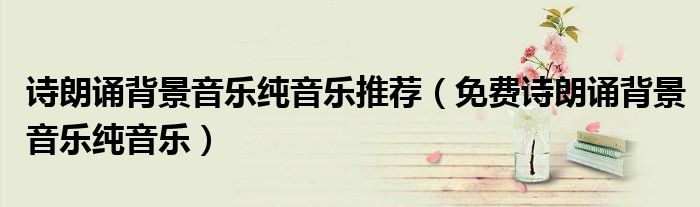 诗朗诵背景音乐纯音乐推荐（免费诗朗诵背景音乐纯音乐）