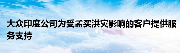 大众印度公司为受孟买洪灾影响的客户提供服务支持