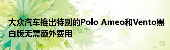 大众汽车推出特别的Polo Ameo和Vento黑白版无需额外费用