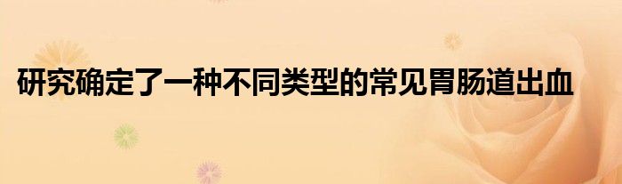 研究确定了一种不同类型的常见胃肠道出血
