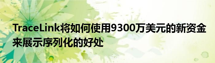 TraceLink将如何使用9300万美元的新资金来展示序列化的好处