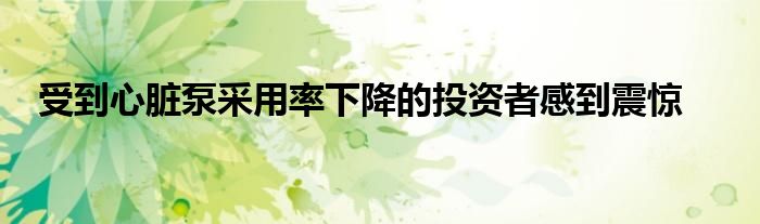 受到心脏泵采用率下降的投资者感到震惊