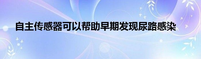 自主传感器可以帮助早期发现尿路感染