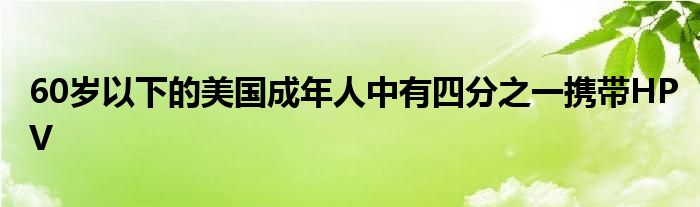 60岁以下的美国成年人中有四分之一携带HPV