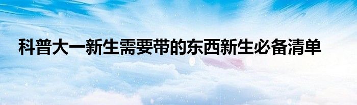 科普大一新生需要带的东西新生必备清单