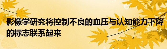 影像学研究将控制不良的血压与认知能力下降的标志联系起来
