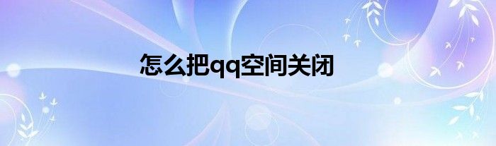 怎么把qq空间关闭