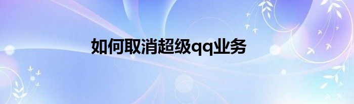 如何取消超级qq业务
