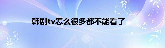 韩剧tv怎么很多都不能看了
