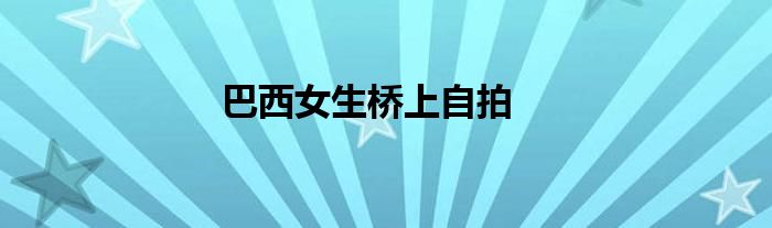 巴西女生桥上自拍