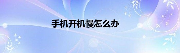 手机开机慢怎么办