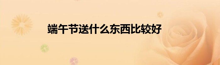 端午节送什么东西比较好